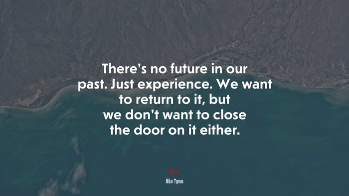 There’s no future in our past. Just experience. We want to return to it, but we don’t want to close the door on it either. | Mike Tyson quote