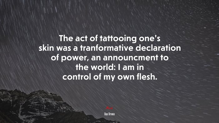The act of tattooing one’s skin was a tranformative declaration of power, an announcment to the world: I am in control of my own flesh. | Dan Brown quote