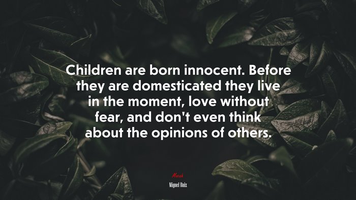 Children are born innocent. Before they are domesticated they live in the moment, love without fear, and don’t even think about the opinions of others. | Miguel Ruiz quote