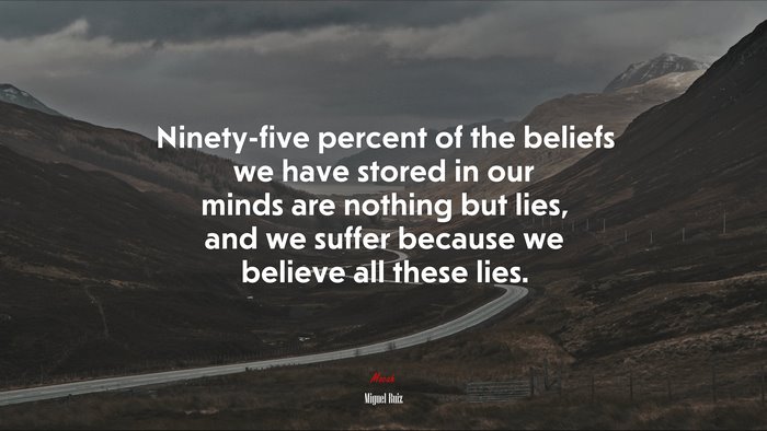 Ninety-five percent of the beliefs we have stored in our minds are nothing but lies, and we suffer because we believe all these lies. | Miguel Ruiz quote