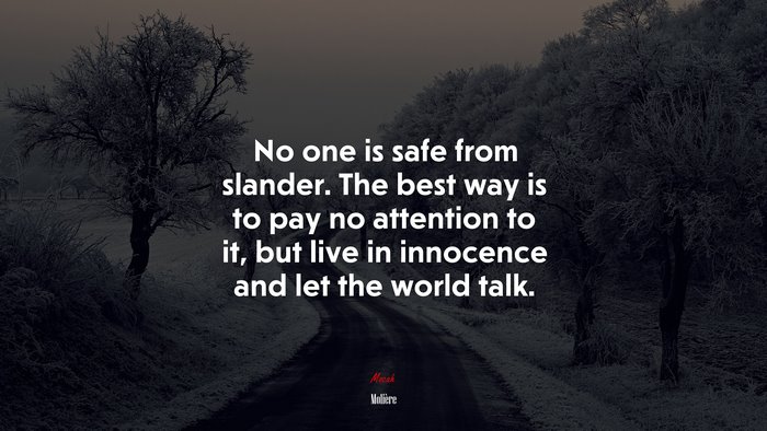 No one is safe from slander. The best way is to pay no attention to it, but live in innocence and let the world talk. | Molière quote