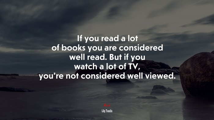 If you read a lot of books you are considered well read. But if you watch a lot of TV, you’re not considered well viewed. | Lily Tomlin quote