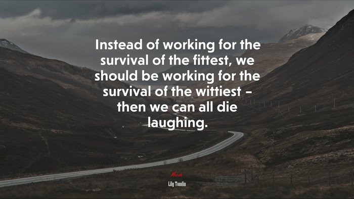 Instead of working for the survival of the fittest, we should be working for the survival of the wittiest – then we can all die laughing. | Lily Tomlin quote