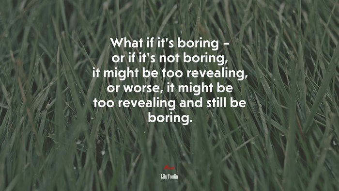 What if it’s boring – or if it’s not boring, it might be too revealing, or worse, it might be too revealing and still be boring. | Lily Tomlin quote