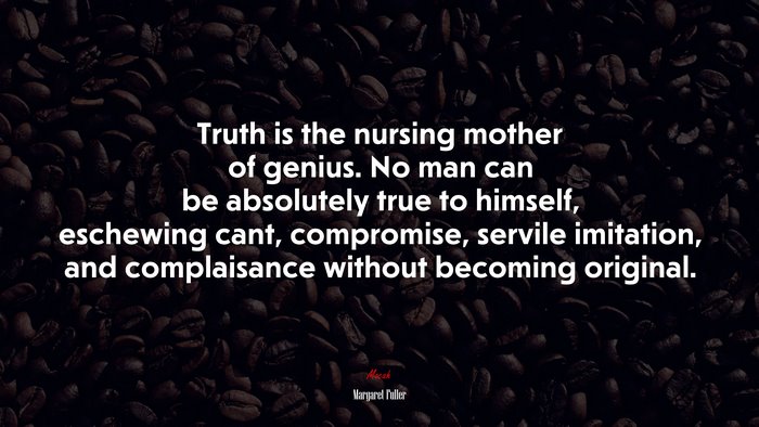 Truth is the nursing mother of genius. No man can be absolutely true to himself, eschewing cant, compromise, servile imitation, and complaisance without becoming original. | Margaret Fuller quote