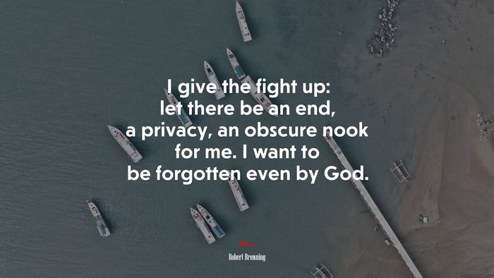 I give the fight up: let there be an end, a privacy, an obscure nook for me. I want to be forgotten even by God. | Robert Browning quote