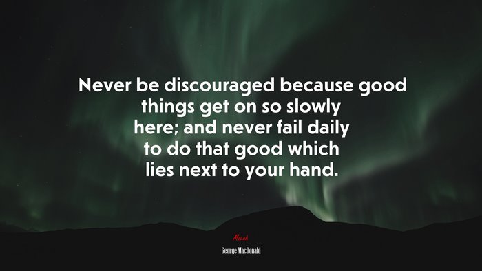 Never be discouraged because good things get on so slowly here; and never fail daily to do that good which lies next to your hand. | George MacDonald quote