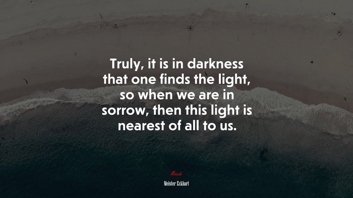 Truly, it is in darkness that one finds the light, so when we are in sorrow, then this light is nearest of all to us. | Meister Eckhart quote