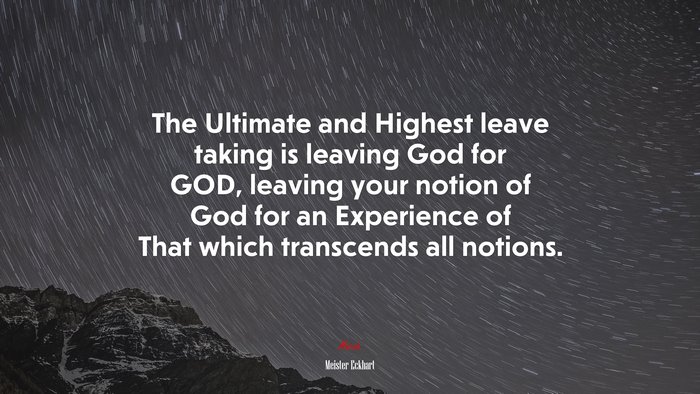 The Ultimate and Highest leave taking is leaving God for GOD, leaving your notion of God for an Experience of That which transcends all notions. | Meister Eckhart quote