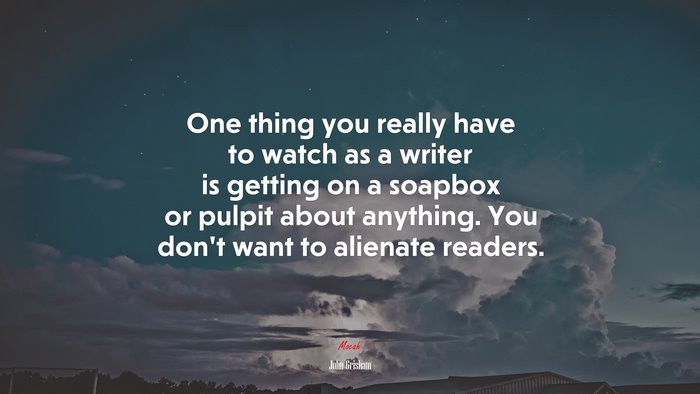 One thing you really have to watch as a writer is getting on a soapbox or pulpit about anything. You don’t want to alienate readers. | John Grisham quote