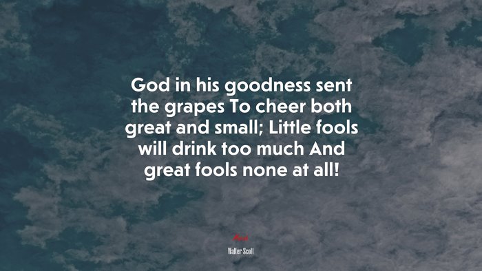 God in his goodness sent the grapes To cheer both great and small; Little fools will drink too much And great fools none at all! | Walter Scott quote
