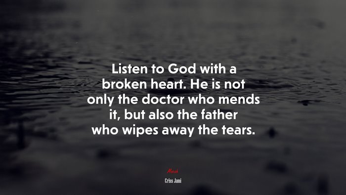 Listen to God with a broken heart. He is not only the doctor who mends it, but also the father who wipes away the tears. | Criss Jami quote