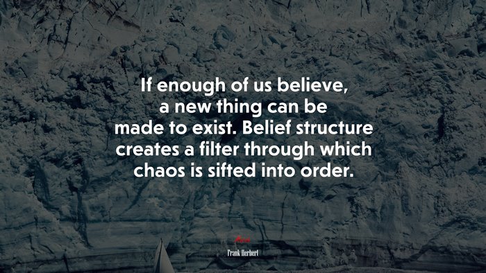 If enough of us believe, a new thing can be made to exist. Belief structure creates a filter through which chaos is sifted into order. | Frank Herbert quote