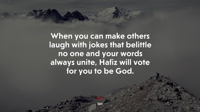 When you can make others laugh with jokes that belittle no one and your words always unite, Hafiz will vote for you to be God. | Hafez quote