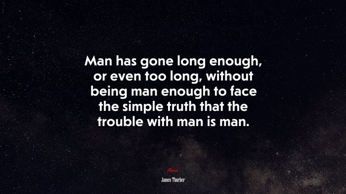 Man has gone long enough, or even too long, without being man enough to face the simple truth that the trouble with man is man. | James Thurber quote