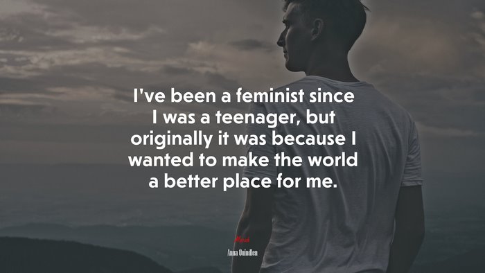 I’ve been a feminist since I was a teenager, but originally it was because I wanted to make the world a better place for me. | Anna Quindlen quote