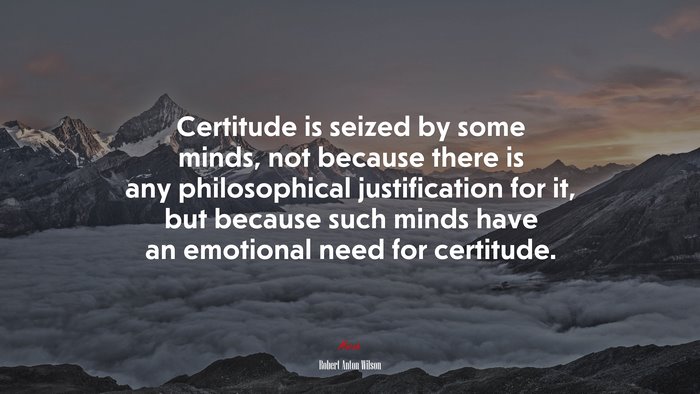 Certitude is seized by some minds, not because there is any philosophical justification for it, but because such minds have an emotional need for certitude. | Robert Anton Wilson quote