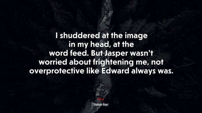 I shuddered at the image in my head, at the word feed. But Jasper wasn’t worried about frightening me, not overprotective like Edward always was. | Stephenie Meyer quote