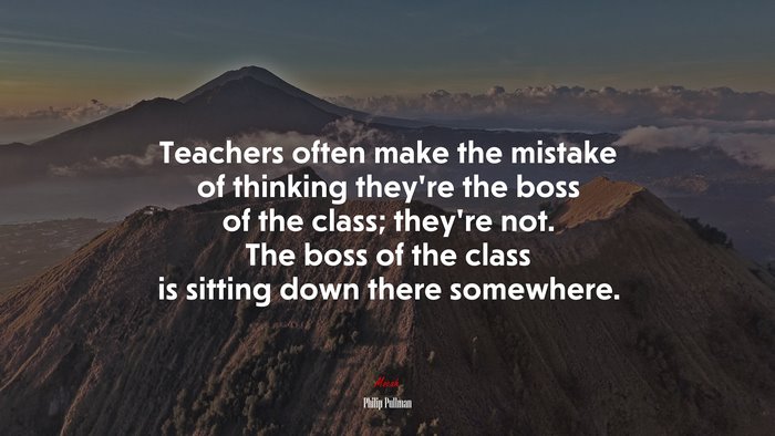 Teachers often make the mistake of thinking they’re the boss of the class; they’re not. The boss of the class is sitting down there somewhere. | Philip Pullman quote