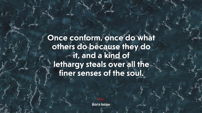 Once conform, once do what others do because they do it, and a kind of lethargy steals over all the finer senses of the soul. | Michel de Montaigne quote