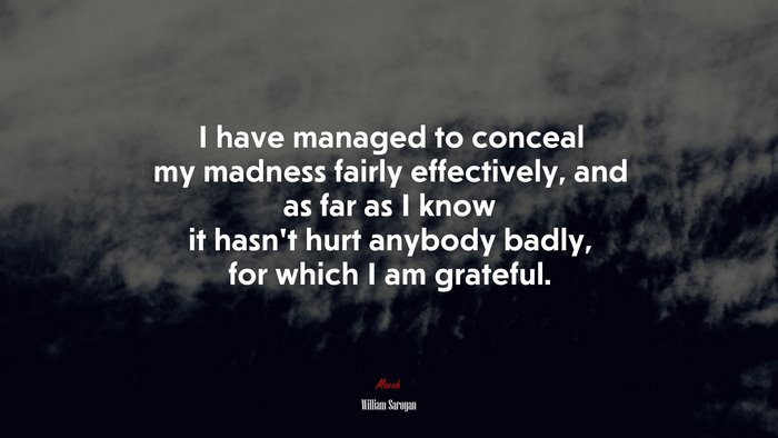 I have managed to conceal my madness fairly effectively, and as far as I know it hasn’t hurt anybody badly, for which I am grateful. | William Saroyan quote