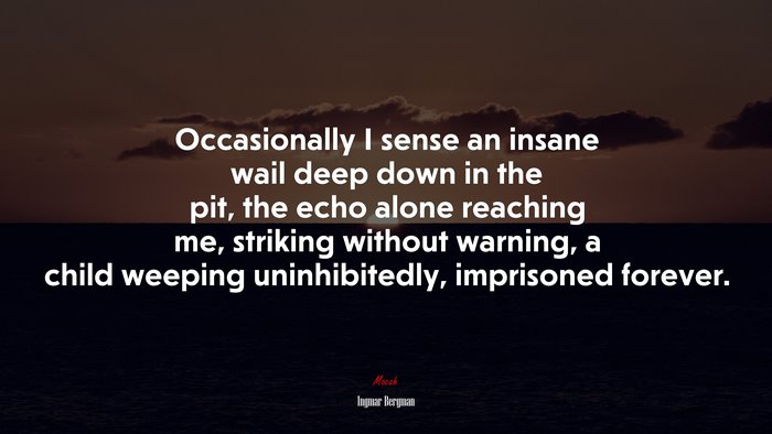 Occasionally I sense an insane wail deep down in the pit, the echo alone reaching me, striking without warning, a child weeping uninhibitedly, imprisoned forever. | Ingmar Bergman quote