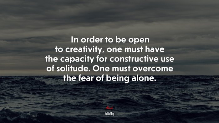 In order to be open to creativity, one must have the capacity for constructive use of solitude. One must overcome the fear of being alone. | Rollo May quote
