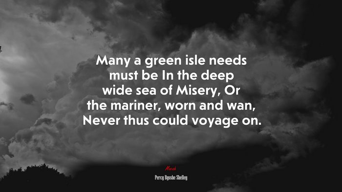 Many a green isle needs must be In the deep wide sea of Misery, Or the mariner, worn and wan, Never thus could voyage on. | Percy Bysshe Shelley quote