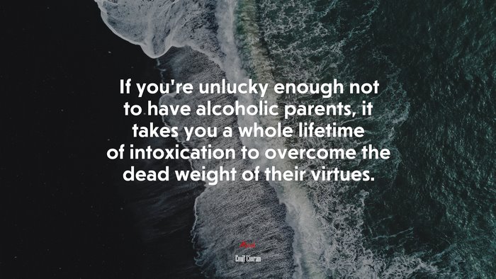 If you’re unlucky enough not to have alcoholic parents, it takes you a whole lifetime of intoxication to overcome the dead weight of their virtues. | Emil Cioran quote