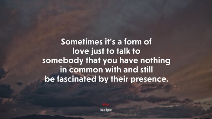 Sometimes it’s a form of love just to talk to somebody that you have nothing in common with and still be fascinated by their presence. | David Byrne quote