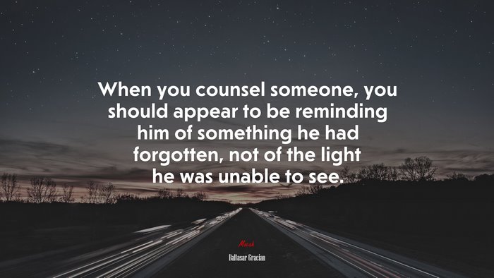 When you counsel someone, you should appear to be reminding him of something he had forgotten, not of the light he was unable to see. | Baltasar Gracián quote