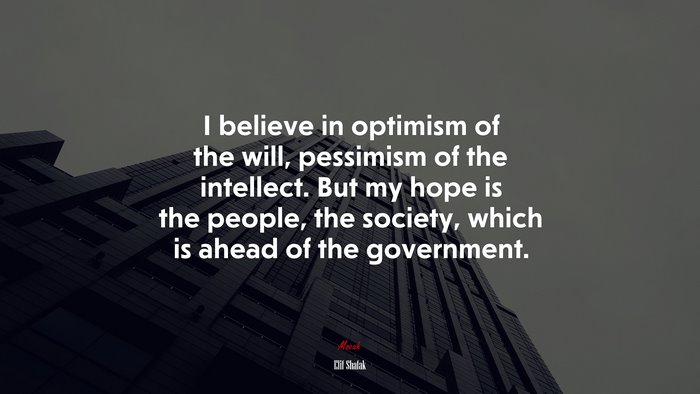 I believe in optimism of the will, pessimism of the intellect. But my hope is the people, the society, which is ahead of the government. | Elif Shafak quote