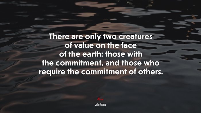 There are only two creatures of value on the face of the earth: those with the commitment, and those who require the commitment of others. | John Adams quote