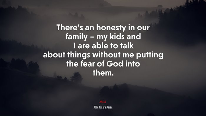 There’s an honesty in our family – my kids and I are able to talk about things without me putting the fear of God into them. | Billie Joe Armstrong quote