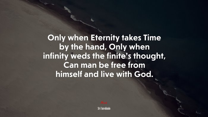 Only when Eternity takes Time by the hand, Only when infinity weds the finite’s thought, Can man be free from himself and live with God. | Sri Aurobindo quote
