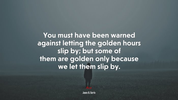 You must have been warned against letting the golden hours slip by; but some of them are golden only because we let them slip by. | James M. Barrie quote