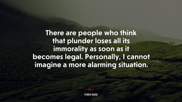 There are people who think that plunder loses all its immorality as soon as it becomes legal. Personally, I cannot imagine a more alarming situation. | Frédéric Bastiat quote