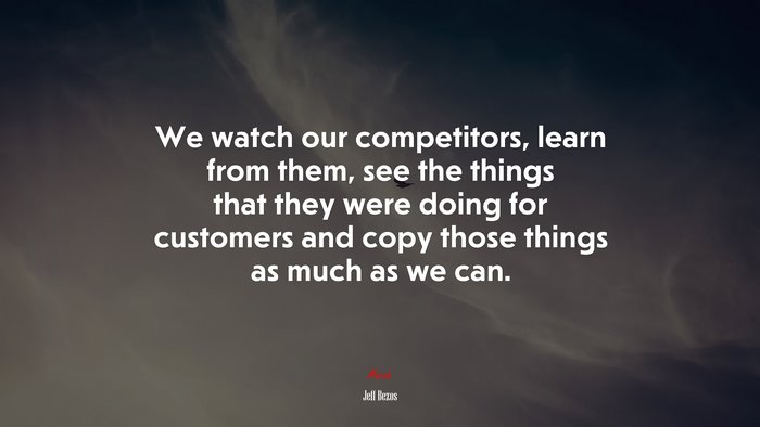 We watch our competitors, learn from them, see the things that they were doing for customers and copy those things as much as we can. | Jeff Bezos quote
