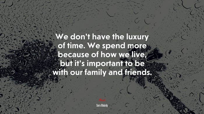 We don’t have the luxury of time. We spend more because of how we live, but it’s important to be with our family and friends. | Sara Blakely quote