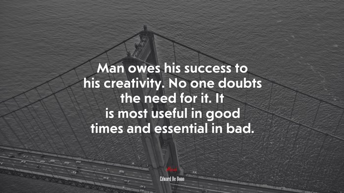 Man owes his success to his creativity. No one doubts the need for it. It is most useful in good times and essential in bad. | Edward De Bono quote