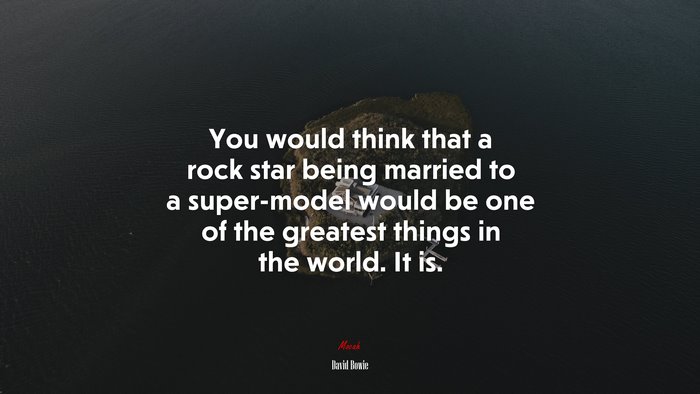 You would think that a rock star being married to a super-model would be one of the greatest things in the world. It is. | David Bowie quote