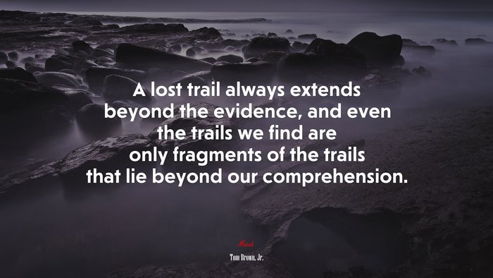 A lost trail always extends beyond the evidence, and even the trails we find are only fragments of the trails that lie beyond our comprehension. | Tom Brown, Jr. quote