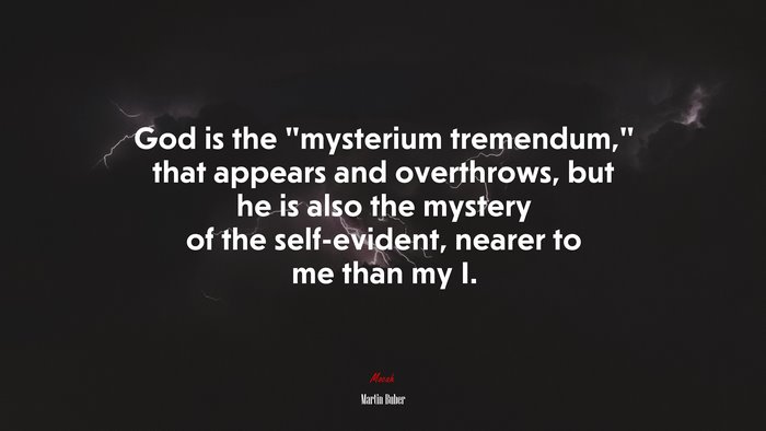 God is the “mysterium tremendum,” that appears and overthrows, but he is also the mystery of the self-evident, nearer to me than my I. | Martin Buber quote