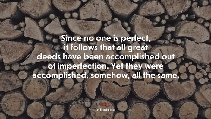 Since no one is perfect, it follows that all great deeds have been accomplished out of imperfection. Yet they were accomplished, somehow, all the same. | Lois McMaster Bujold quote