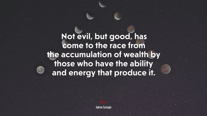 Not evil, but good, has come to the race from the accumulation of wealth by those who have the ability and energy that produce it. | Andrew Carnegie quote