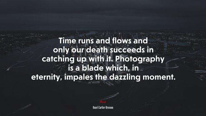 Time runs and flows and only our death succeeds in catching up with it. Photography is a blade which, in eternity, impales the dazzling moment. | Henri Cartier-Bresson quote