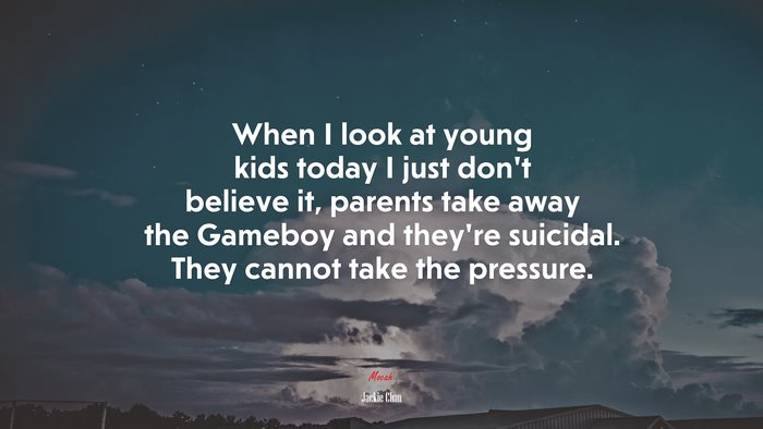 When I look at young kids today I just don’t believe it, parents take away the Gameboy and they’re suicidal. They cannot take the pressure. | Jackie Chan quote