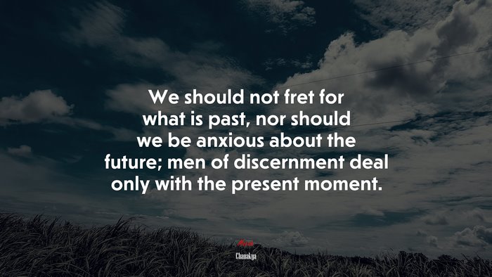 We should not fret for what is past, nor should we be anxious about the future; men of discernment deal only with the present moment. | Chanakya quote