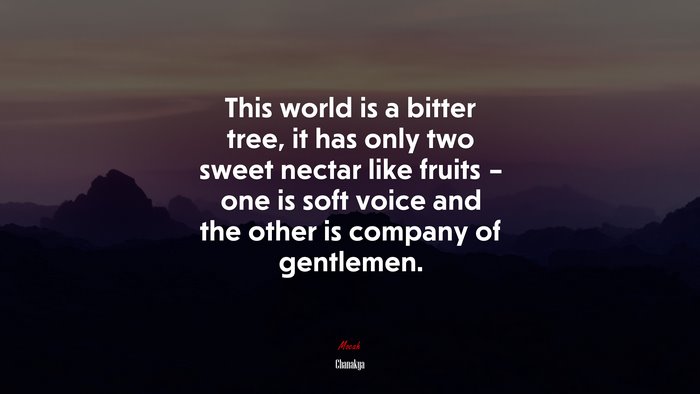 This world is a bitter tree, it has only two sweet nectar like fruits – one is soft voice and the other is company of gentlemen. | Chanakya quote