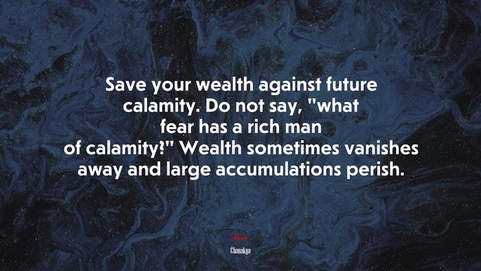 Save your wealth against future calamity. Do not say, “what fear has a rich man of calamity?” Wealth sometimes vanishes away and large accumulations perish. | Chanakya quote